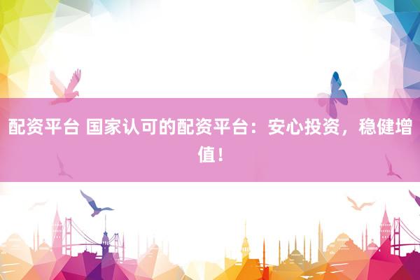 配资平台 国家认可的配资平台：安心投资，稳健增值！
