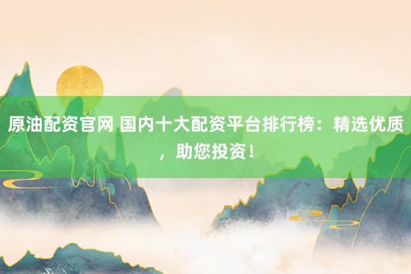 原油配资官网 国内十大配资平台排行榜：精选优质，助您投资！