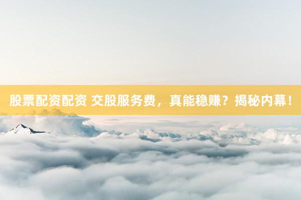 股票配资配资 交股服务费，真能稳赚？揭秘内幕！