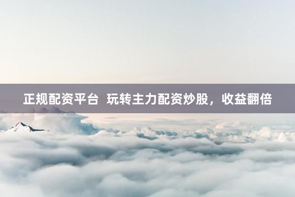 正规配资平台  玩转主力配资炒股，收益翻倍
