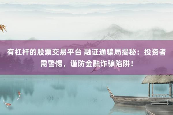 有杠杆的股票交易平台 融证通骗局揭秘：投资者需警惕，谨防金融诈骗陷阱！