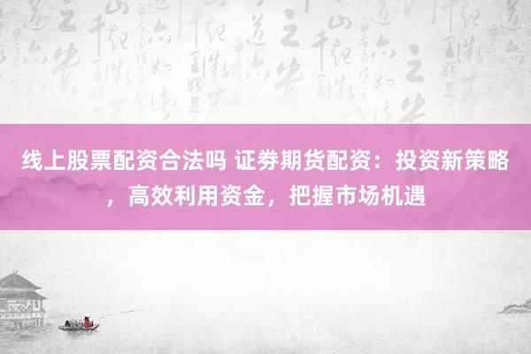 线上股票配资合法吗 证劵期货配资：投资新策略，高效利用资金，把握市场机遇