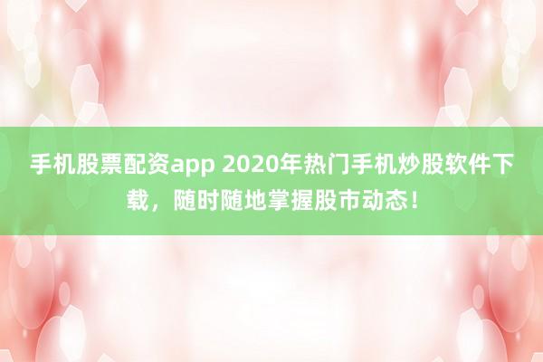 手机股票配资app 2020年热门手机炒股软件下载，随时随地掌握股市动态！