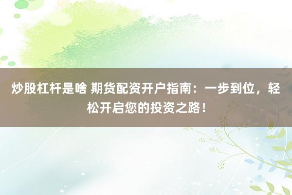 炒股杠杆是啥 期货配资开户指南：一步到位，轻松开启您的投资之路！