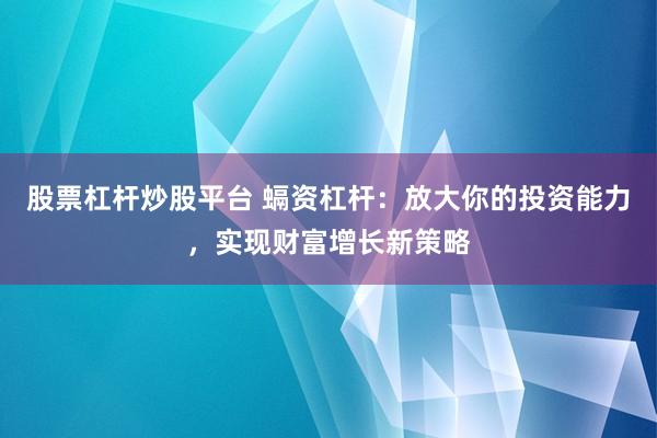 股票杠杆炒股平台 螎资杠杆：放大你的投资能力，实现财富增长新策略