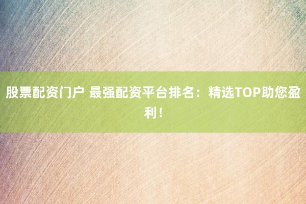 股票配资门户 最强配资平台排名：精选TOP助您盈利！