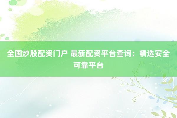 全国炒股配资门户 最新配资平台查询：精选安全可靠平台