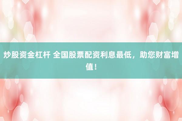 炒股资金杠杆 全国股票配资利息最低，助您财富增值！