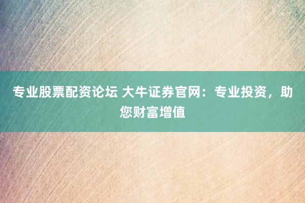 专业股票配资论坛 大牛证券官网：专业投资，助您财富增值