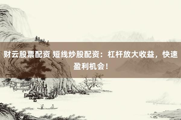 财云股票配资 短线炒股配资：杠杆放大收益，快速盈利机会！