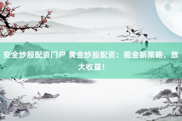 安全炒股配资门户 黄金炒股配资：掘金新策略，放大收益！