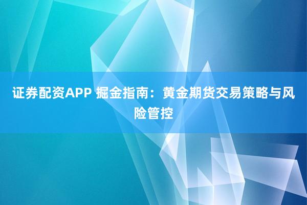 证券配资APP 掘金指南:黄金期货交易策略与风险管控