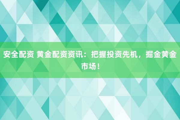 安全配资 黄金配资资讯：把握投资先机，掘金黄金市场！