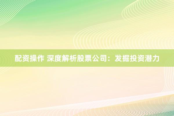 配资操作 深度解析股票公司：发掘投资潜力