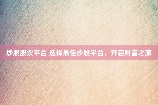 炒股股票平台 选择最佳炒股平台，开启财富之旅