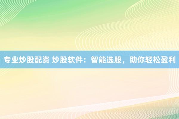 专业炒股配资 炒股软件：智能选股，助你轻松盈利