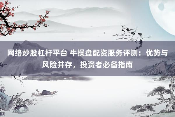 网络炒股杠杆平台 牛操盘配资服务评测：优势与风险并存，投资者必备指南