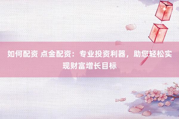 如何配资 点金配资：专业投资利器，助您轻松实现财富增长目标