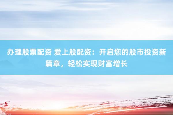 办理股票配资 爱上股配资:开启您的股市投资新篇章,轻松实现财富增长